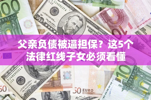 北京父亲负债被逼担保？这5个法律红线子女必须看懂