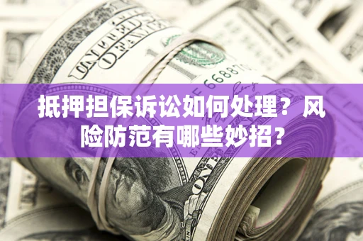 北京抵押担保诉讼如何处理？风险防范有哪些妙招？