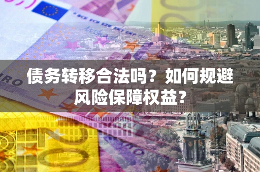 北京债务转移合法吗？如何规避风险保障权益？