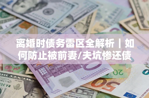 北京离婚时债务雷区全解析｜如何防止被前妻/夫坑惨还债？