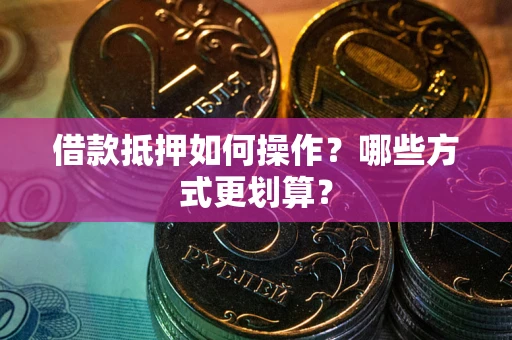 北京借款抵押如何操作？哪些方式更划算？