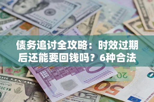 北京债务追讨全攻略：时效过期后还能要回钱吗？6种合法手段助你维权