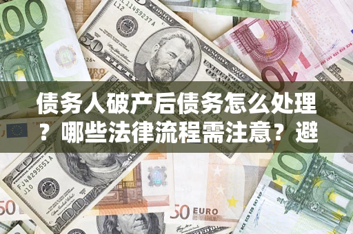 北京债务人破产后债务怎么处理？哪些法律流程需注意？避免踩坑指南