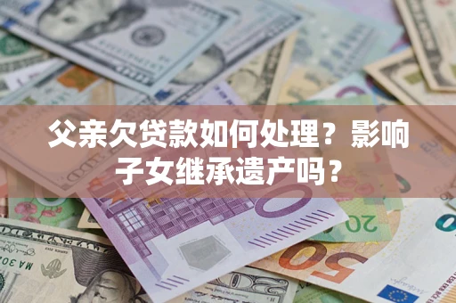 北京父亲欠贷款如何处理?影响子女继承遗产吗? 北京父亲欠贷款如何处理?影响子女继承遗产吗?