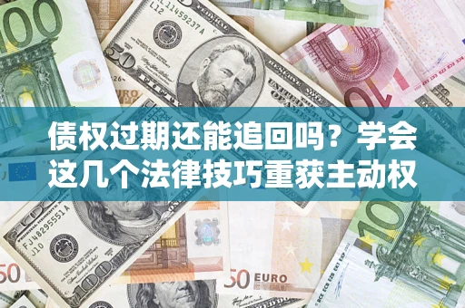 北京债权过期还能追回吗？学会这几个法律技巧重获主动权