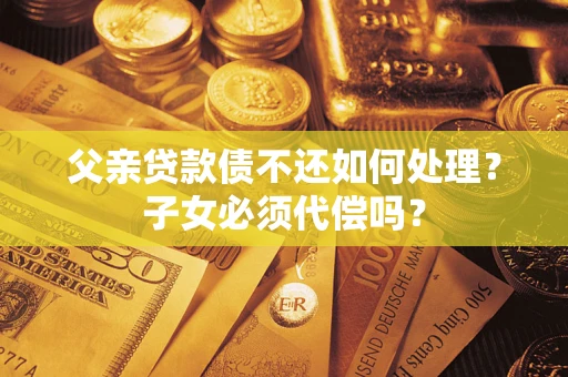 北京父亲贷款债不还如何处理？子女必须代偿吗？