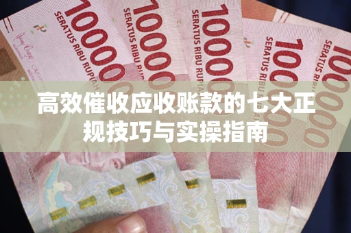 北京高效催收应收账款的七大正规技巧与实操指南