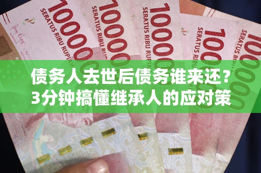 北京债务人去世后债务谁来还？3分钟搞懂继承人的应对策略