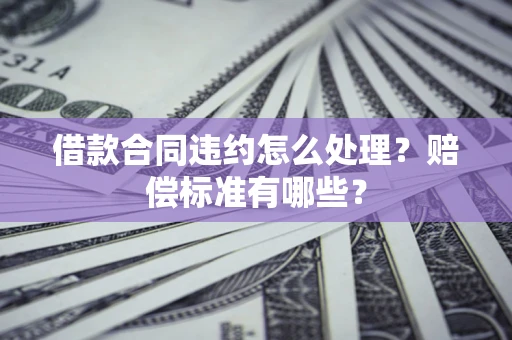 北京借款合同违约怎么处理？赔偿标准有哪些？