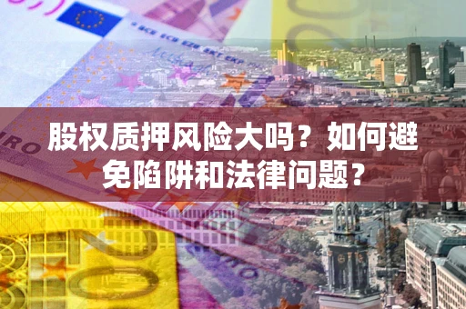 北京股权质押风险大吗？如何避免陷阱和法律问题？