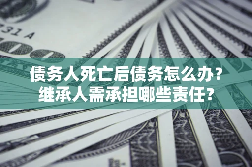 北京债务人死亡后债务怎么办？继承人需承担哪些责任？