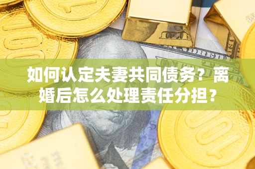 北京如何认定夫妻共同债务？离婚后怎么处理责任分担？