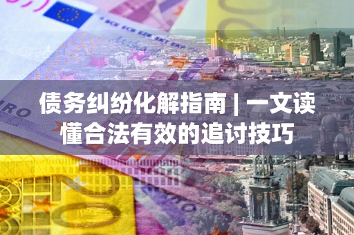 北京债务纠纷化解指南 | 一文读懂合法有效的追讨技巧