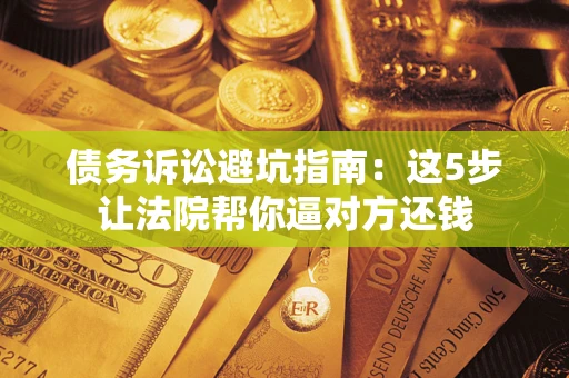 北京债务诉讼避坑指南：这5步让法院帮你逼对方还钱