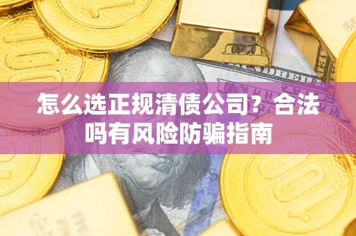 北京怎么选正规清债公司？合法吗有风险防骗指南