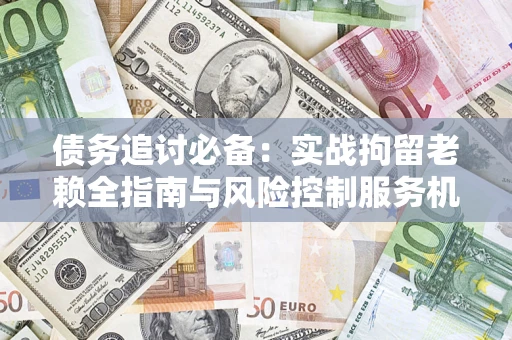 北京债务追讨必备：实战拘留老赖全指南与风险控制服务机构推荐