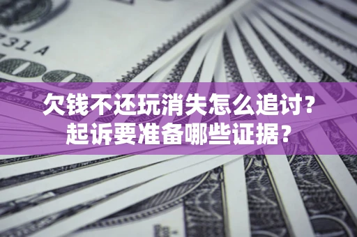 北京欠钱不还玩消失怎么追讨？起诉要准备哪些证据？