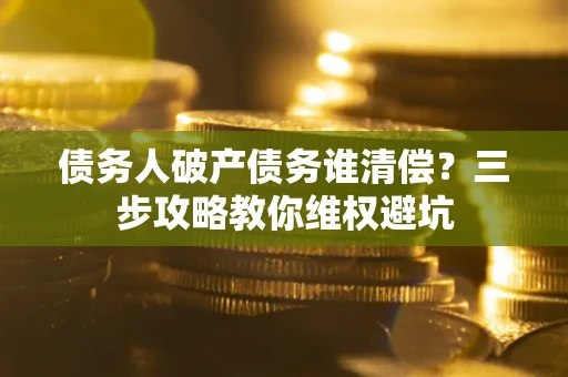 北京债务人破产债务谁清偿?三步攻略教你维权避坑 北京债务人破产债务谁清偿?三步攻略教你维权避坑