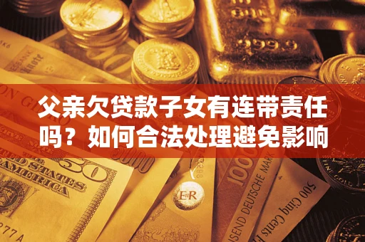 北京父亲欠贷款子女有连带责任吗？如何合法处理避免影响？