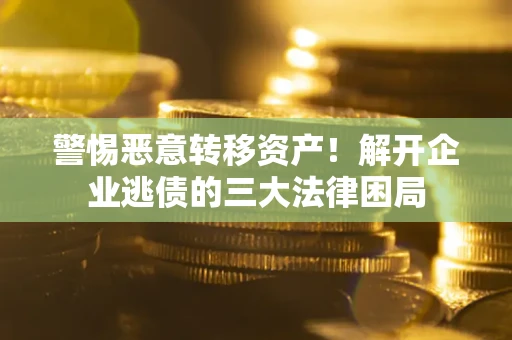 北京警惕恶意转移资产！解开企业逃债的三大法律困局