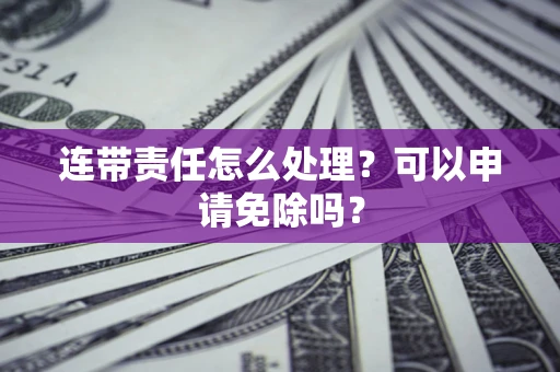 北京连带责任怎么处理？可以申请免除吗？