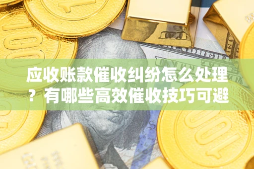 北京应收账款催收纠纷怎么处理？有哪些高效催收技巧可避免坏账？