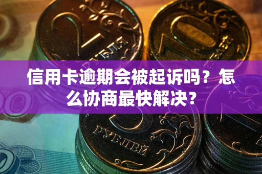 北京信用卡逾期会被起诉吗？怎么协商最快解决？