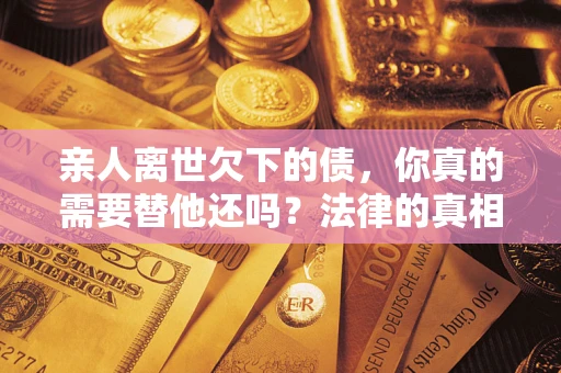 北京亲人离世欠下的债，你真的需要替他还吗？法律的真相或许与你想的不一样